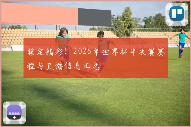 锁定精彩！2026年世界杯半决赛赛程与直播信息汇总