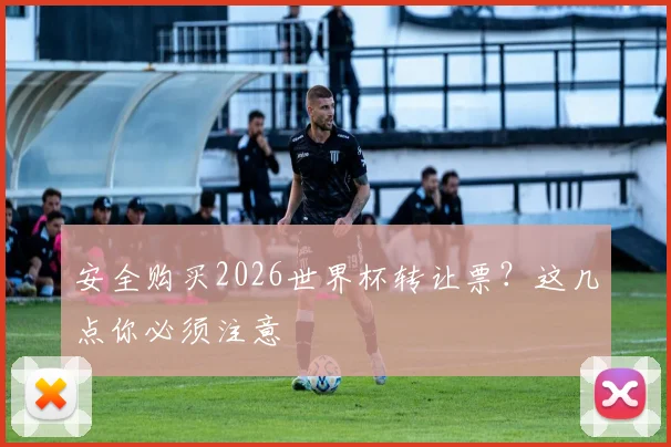 安全购买2026世界杯转让票？这几点你必须注意