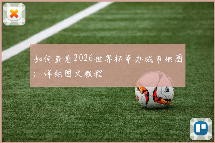 如何查看2026世界杯举办城市地图：详细图文教程