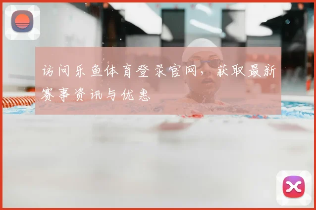 访问乐鱼体育登录官网，获取最新赛事资讯与优惠