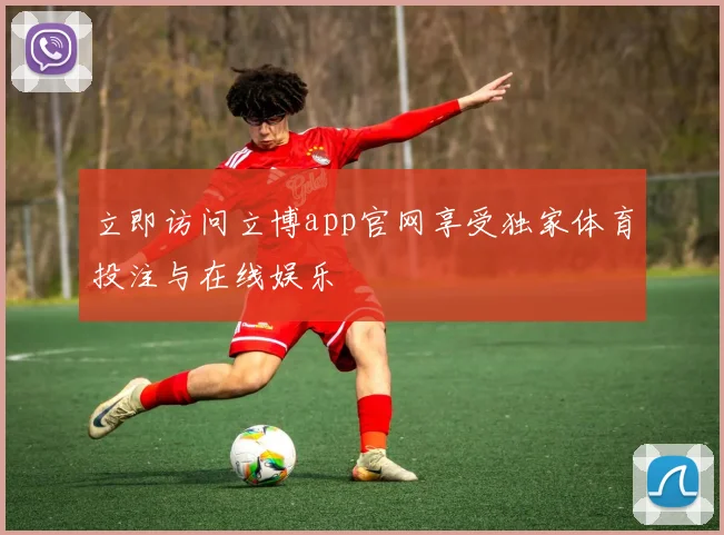 立即访问立博app官网享受独家体育投注与在线娱乐