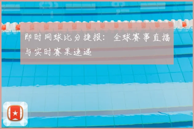 即时网球比分捷报：全球赛事直播与实时赛果速递