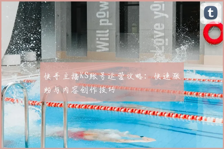 快手主播KS账号运营攻略：快速涨粉与内容创作技巧