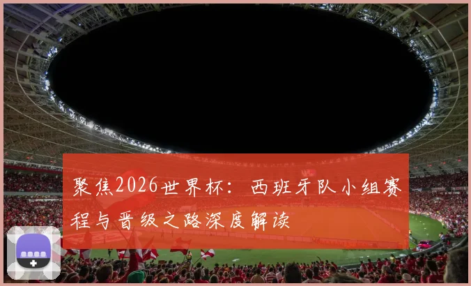 聚焦2026世界杯：西班牙队小组赛程与晋级之路深度解读