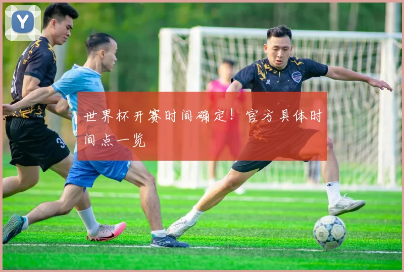 世界杯开赛时间确定！官方具体时间点一览