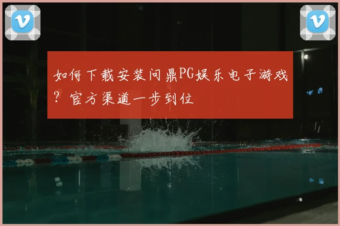 如何下载安装问鼎PG娱乐电子游戏？官方渠道一步到位