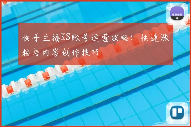 快手主播KS账号运营攻略：快速涨粉与内容创作技巧