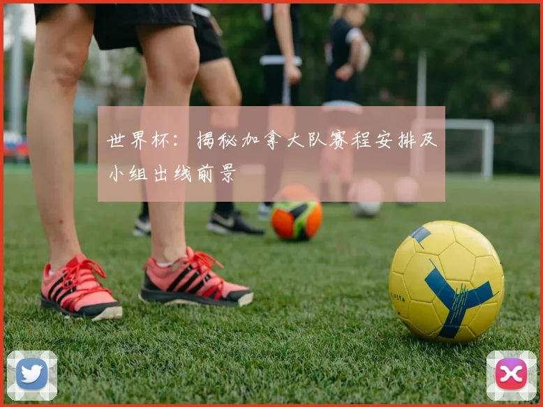 世界杯：揭秘加拿大队赛程安排及小组出线前景