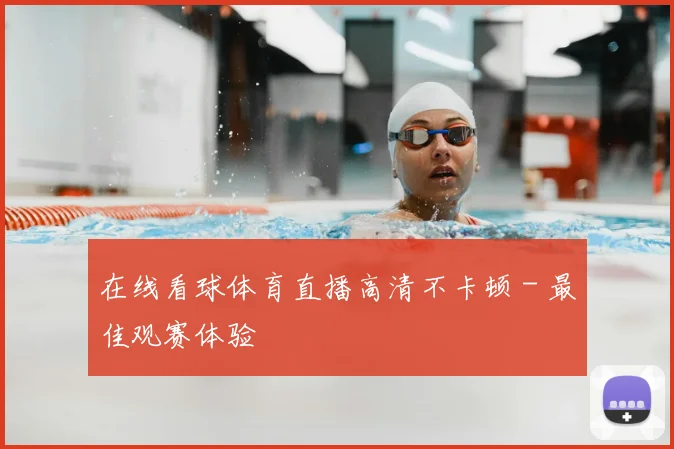 在线看球体育直播高清不卡顿 - 最佳观赛体验