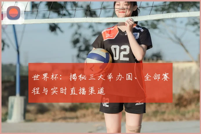 世界杯：揭秘三大举办国、全部赛程与实时直播渠道