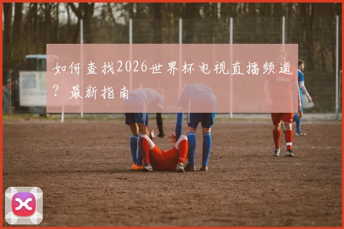 如何查找2026世界杯电视直播频道？最新指南