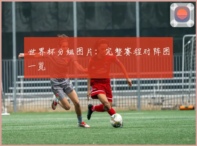 世界杯分组图片：完整赛程对阵图一览