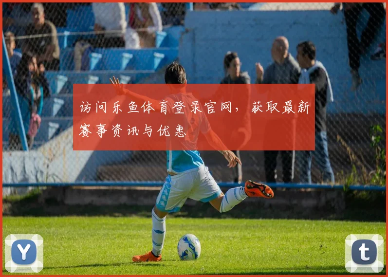 访问乐鱼体育登录官网，获取最新赛事资讯与优惠