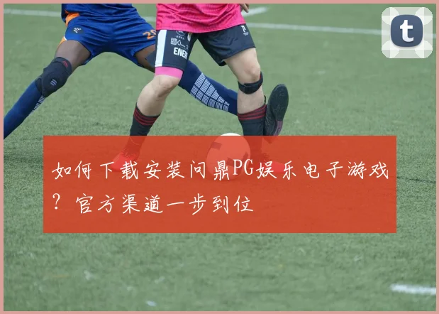 如何下载安装问鼎PG娱乐电子游戏？官方渠道一步到位