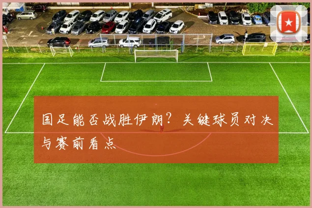 国足能否战胜伊朗？关键球员对决与赛前看点