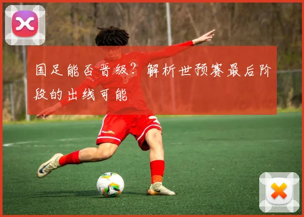 国足能否晋级？解析世预赛最后阶段的出线可能