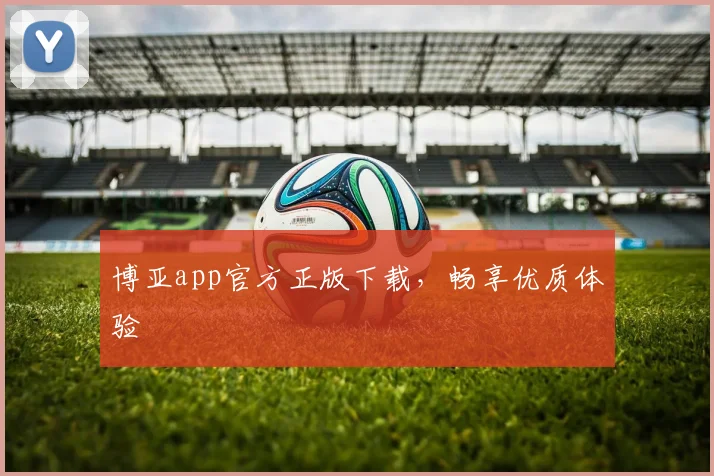 博亚app官方正版下载，畅享优质体验