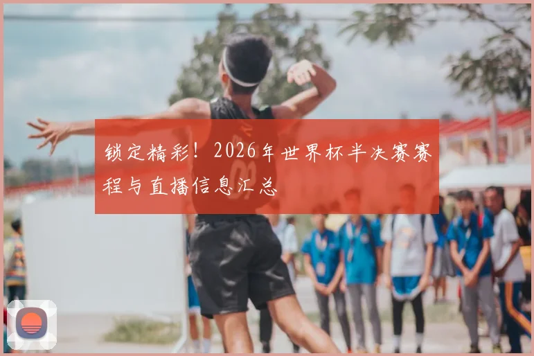 锁定精彩！2026年世界杯半决赛赛程与直播信息汇总