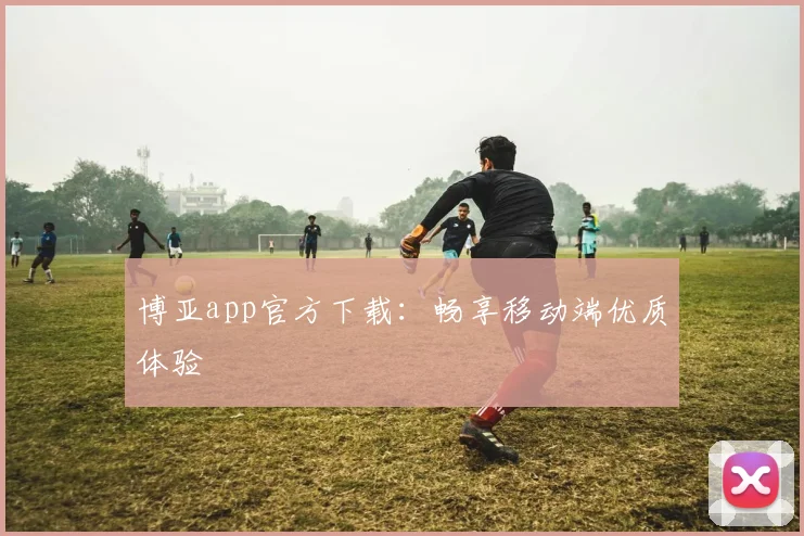 博亚app官方下载：畅享移动端优质体验