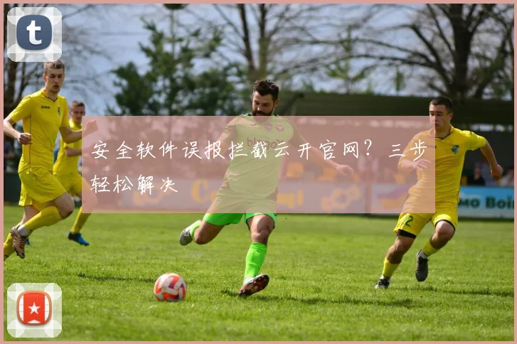 安全软件误报拦截云开官网？三步轻松解决