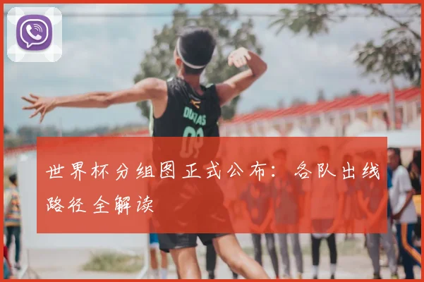 世界杯分组图正式公布：各队出线路径全解读