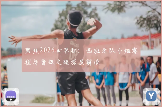 聚焦2026世界杯：西班牙队小组赛程与晋级之路深度解读