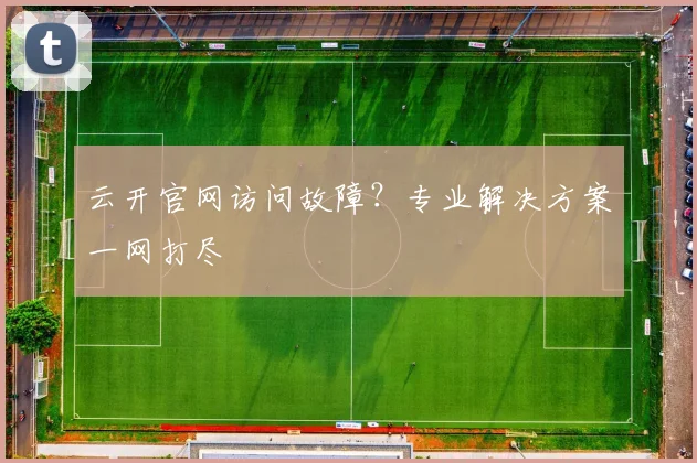 云开官网访问故障？专业解决方案一网打尽