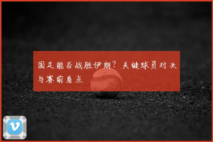国足能否战胜伊朗？关键球员对决与赛前看点