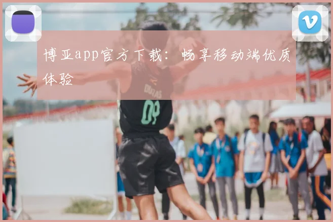 博亚app官方下载：畅享移动端优质体验