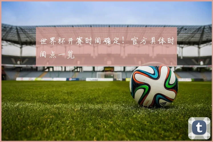 世界杯开赛时间确定！官方具体时间点一览