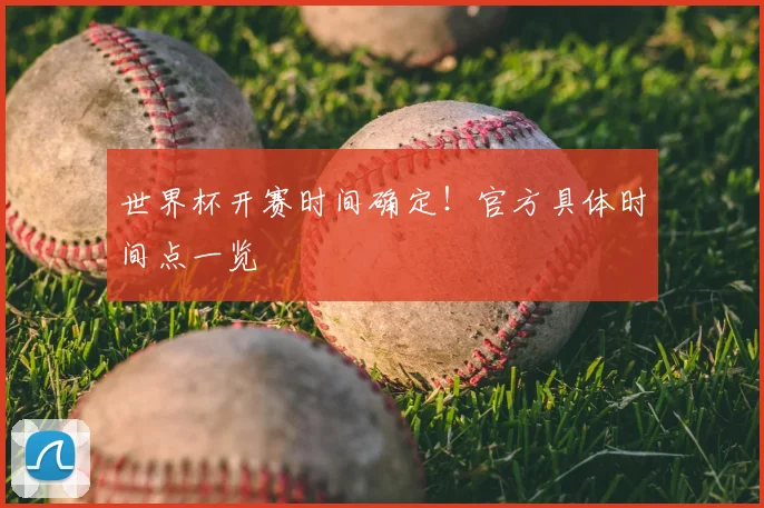 世界杯开赛时间确定！官方具体时间点一览